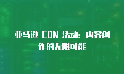 亚马逊 CDN 活动：内容创作的无限可能