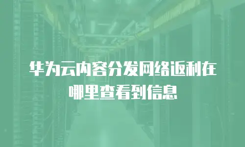 华为云内容分发网络返利在哪里查看到信息