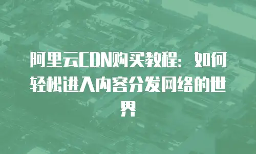 阿里云CDN购买教程：如何轻松进入内容分发网络的世界