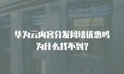 华为云内容分发网络优惠吗为什么找不到？