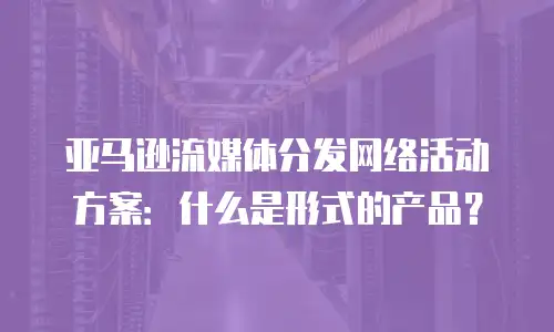 亚马逊流媒体分发网络活动方案：什么是形式的产品？