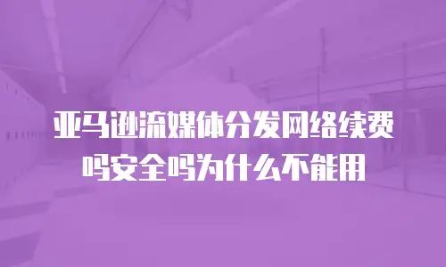 亚马逊流媒体分发网络续费吗安全吗为什么不能用