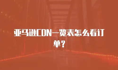 亚马逊CDN一览表怎么看订单？