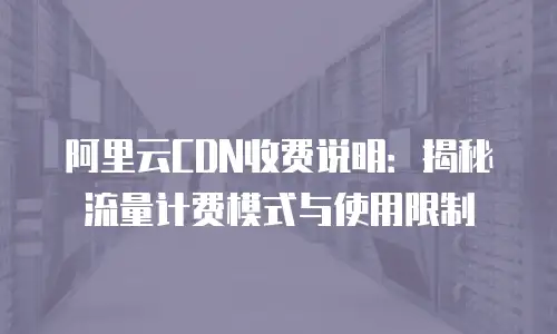 阿里云CDN收费说明：揭秘流量计费模式与使用限制