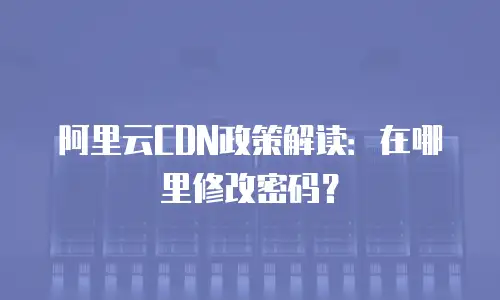 阿里云CDN政策解读：在哪里修改密码？
