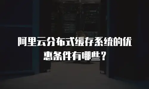 阿里云分布式缓存系统的优惠条件有哪些？