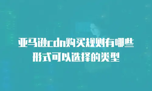 亚马逊cdn购买规则有哪些形式可以选择的类型