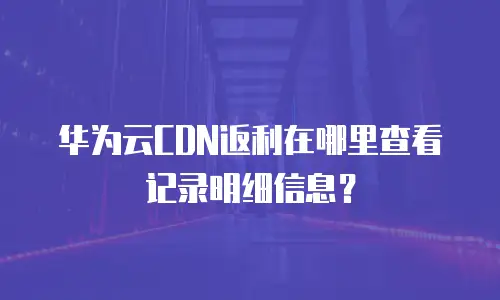 华为云CDN返利在哪里查看记录明细信息？