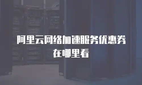 阿里云网络加速服务优惠券在哪里看