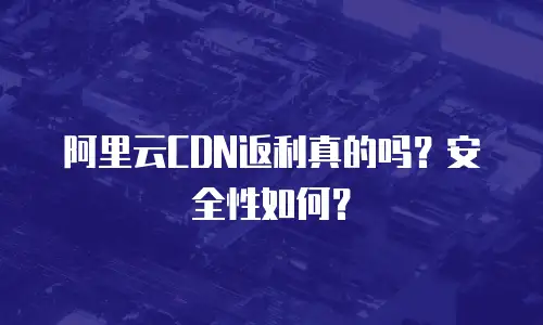 阿里云CDN返利真的吗？安全性如何？