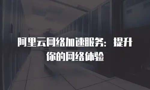 阿里云网络加速服务：提升你的网络体验