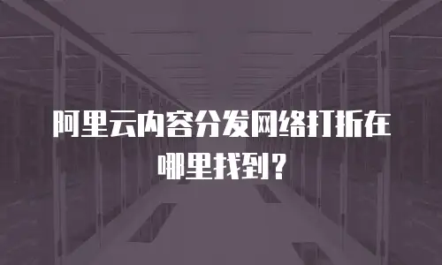 阿里云内容分发网络打折在哪里找到？