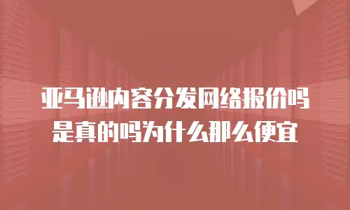 亚马逊内容分发网络报价吗是真的吗为什么那么便宜