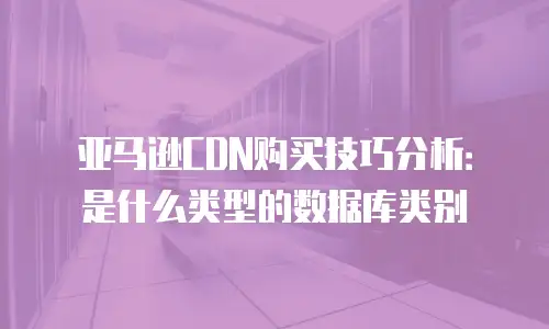 亚马逊CDN购买技巧分析：是什么类型的数据库类别