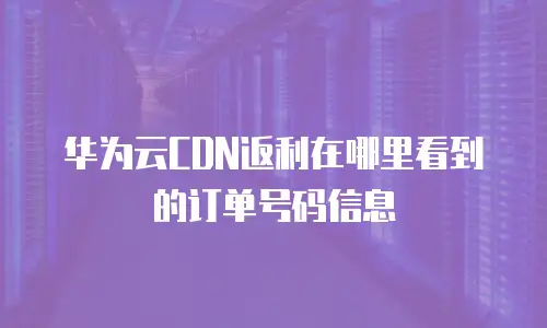 华为云CDN返利在哪里看到的订单号码信息