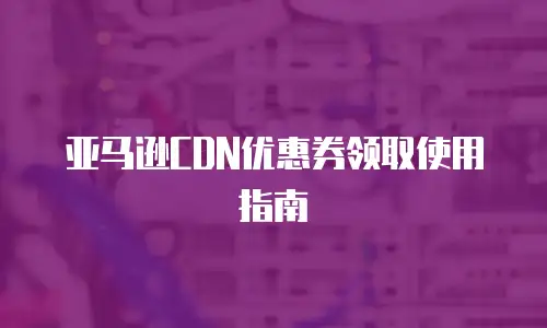 亚马逊CDN优惠券领取使用指南