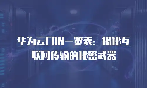 华为云CDN一览表：揭秘互联网传输的秘密武器