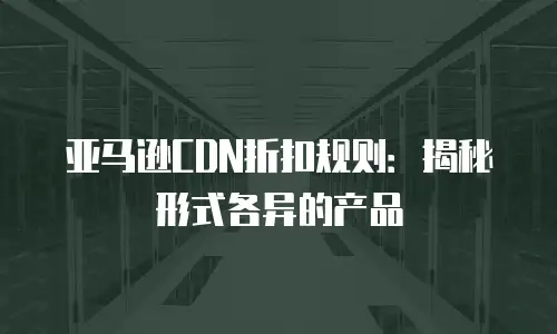 亚马逊CDN折扣规则：揭秘形式各异的产品