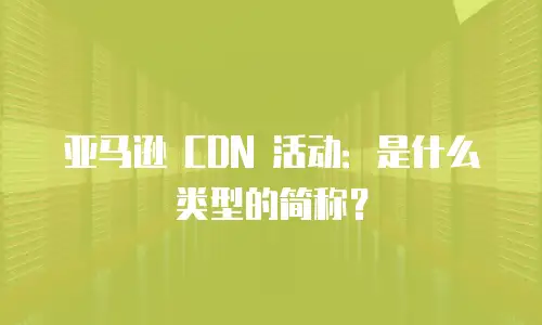 亚马逊 CDN 活动：是什么类型的简称？