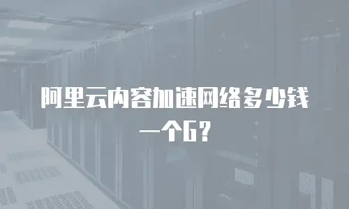 阿里云内容加速网络多少钱一个G？