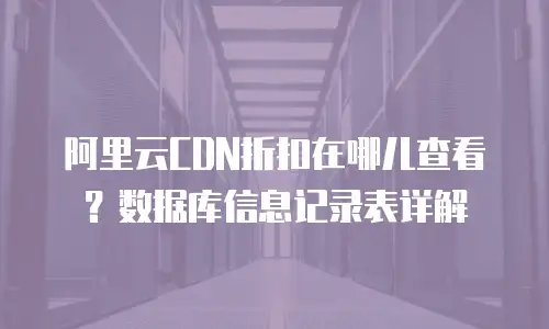 阿里云CDN折扣在哪儿查看？数据库信息记录表详解