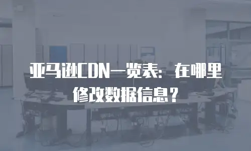 亚马逊CDN一览表：在哪里修改数据信息？