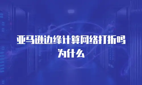 亚马逊边缘计算网络打折吗为什么
