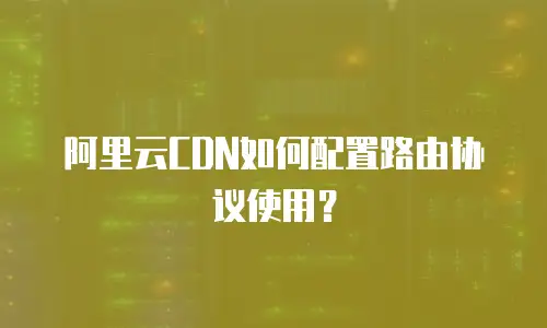 阿里云CDN如何配置路由协议使用？