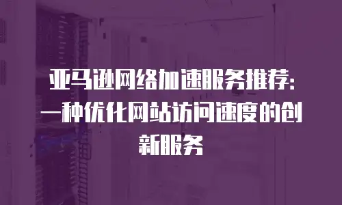 亚马逊网络加速服务推荐：一种优化网站访问速度的创新服务