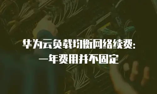华为云负载均衡网络续费：一年费用并不固定