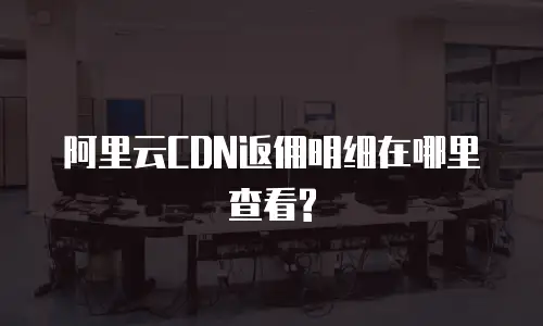 阿里云CDN返佣明细在哪里查看?