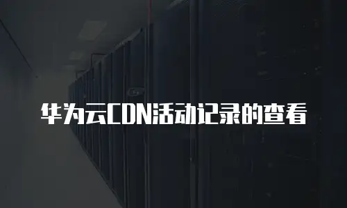 华为云CDN活动记录的查看