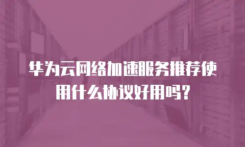 华为云网络加速服务推荐使用什么协议好用吗？