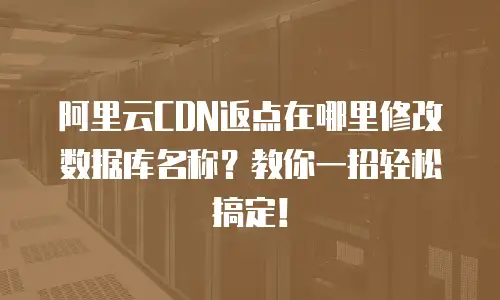 阿里云CDN返点在哪里修改数据库名称？教你一招轻松搞定！