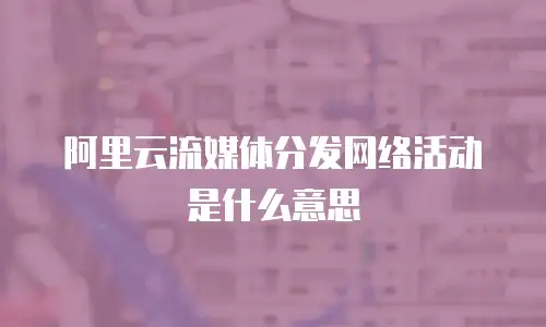 阿里云流媒体分发网络活动是什么意思