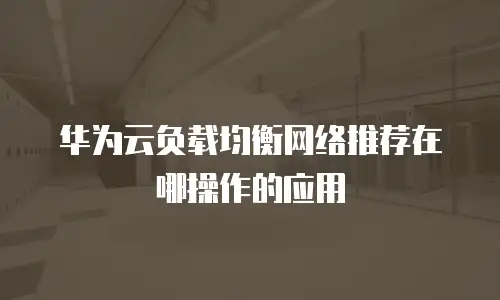 华为云负载均衡网络推荐在哪操作的应用