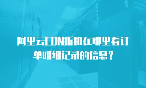 阿里云CDN折扣在哪里看订单明细记录的信息？