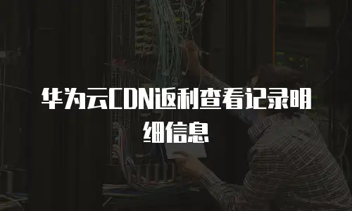 华为云CDN返利查看记录明细信息