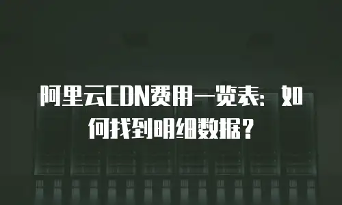 阿里云CDN费用一览表：如何找到明细数据？