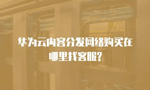 华为云内容分发网络购买在哪里找客服?