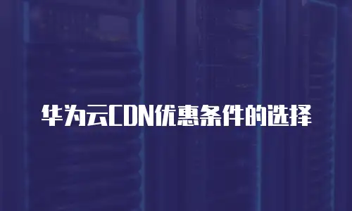 华为云CDN优惠条件的选择