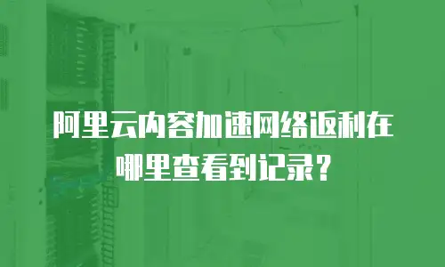 阿里云内容加速网络返利在哪里查看到记录？