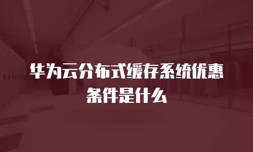 华为云分布式缓存系统优惠条件是什么