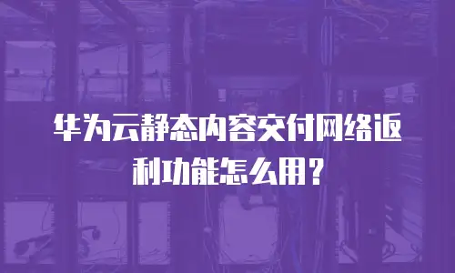 华为云静态内容交付网络返利功能怎么用？