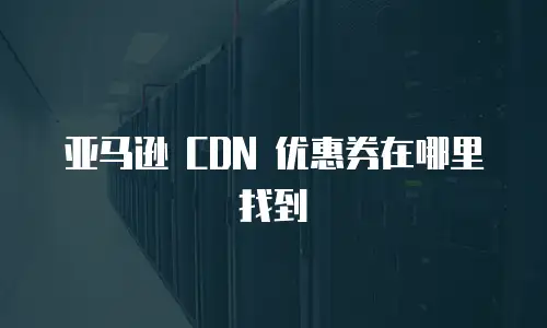 亚马逊 CDN 优惠券在哪里找到