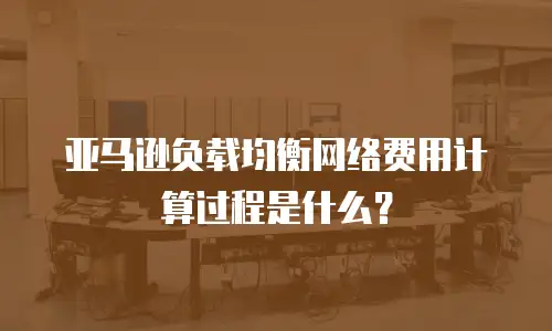 亚马逊负载均衡网络费用计算过程是什么？