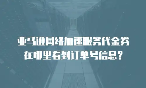 亚马逊网络加速服务代金券在哪里看到订单号信息？