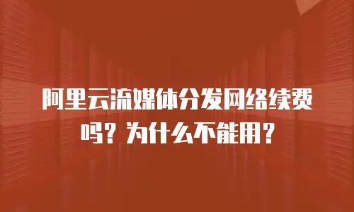 阿里云流媒体分发网络续费吗？为什么不能用？