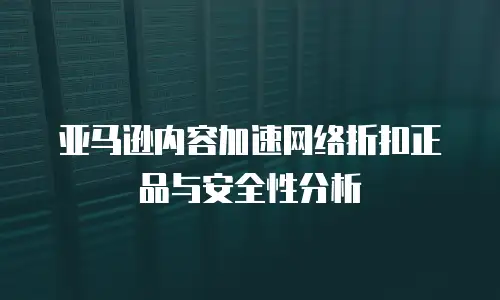亚马逊内容加速网络折扣正品与安全性分析
