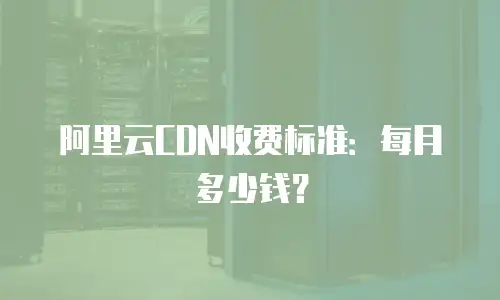 阿里云CDN收费标准：每月多少钱？

